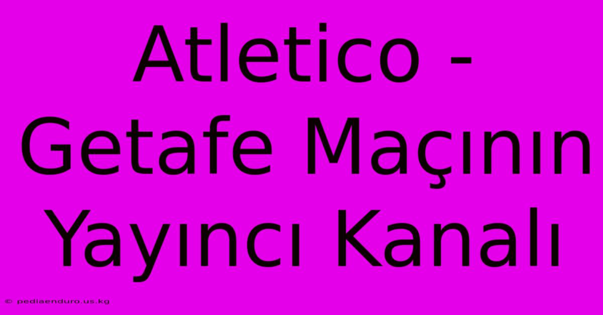 Atletico - Getafe Maçının Yayıncı Kanalı