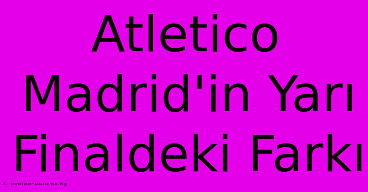 Atletico Madrid'in Yarı Finaldeki Farkı