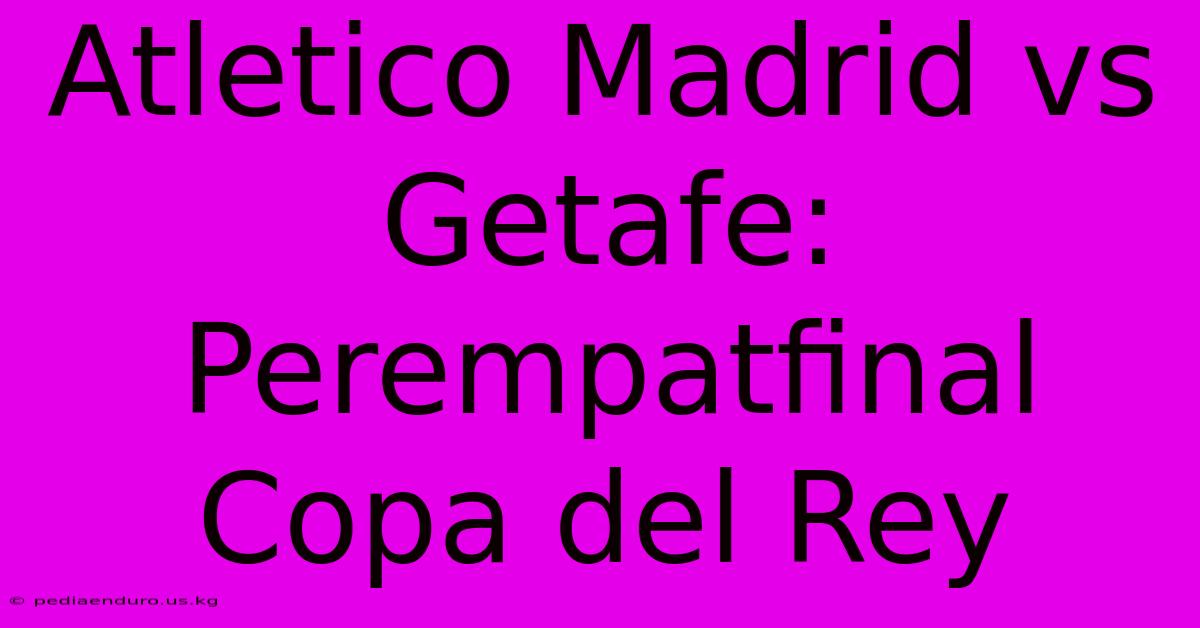 Atletico Madrid Vs Getafe: Perempatfinal Copa Del Rey