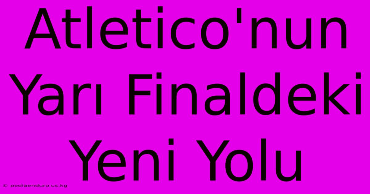 Atletico'nun Yarı Finaldeki Yeni Yolu