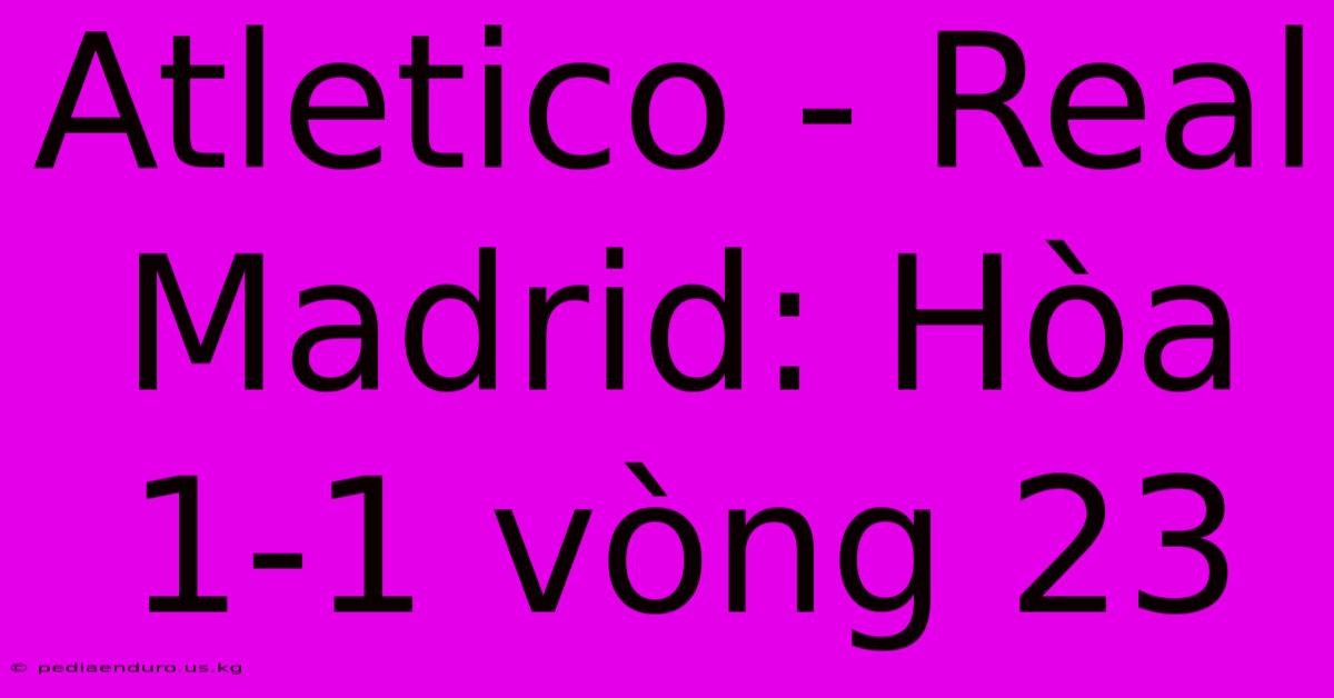 Atletico - Real Madrid: Hòa 1-1 Vòng 23