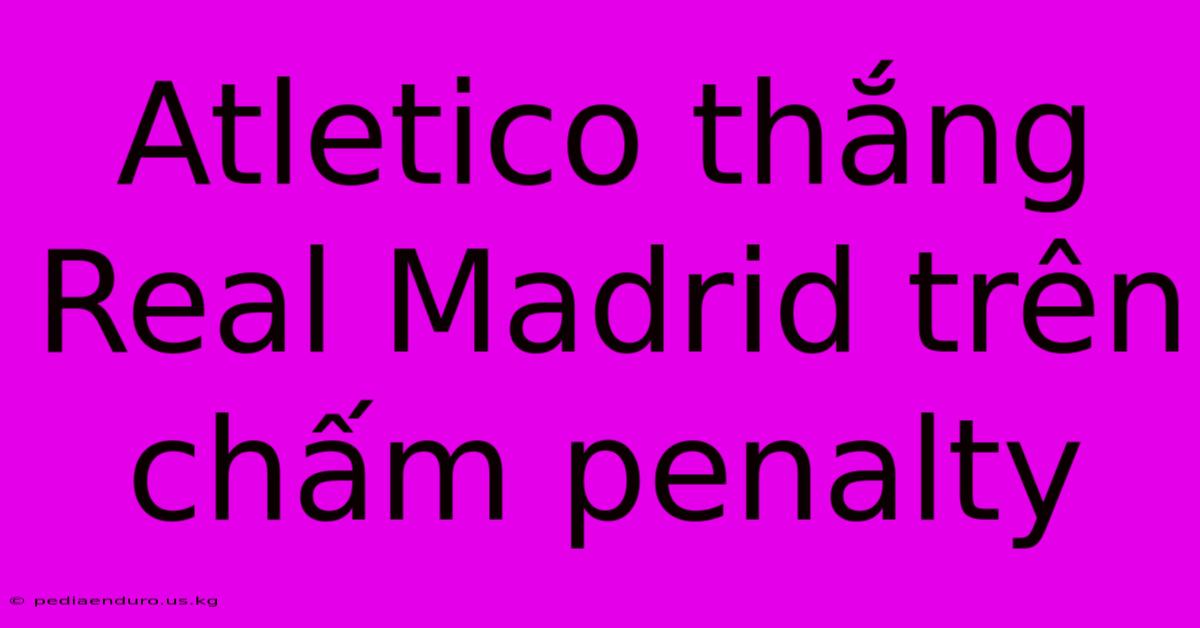 Atletico Thắng Real Madrid Trên Chấm Penalty