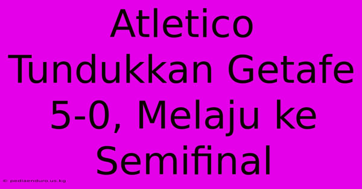 Atletico Tundukkan Getafe 5-0, Melaju Ke Semifinal