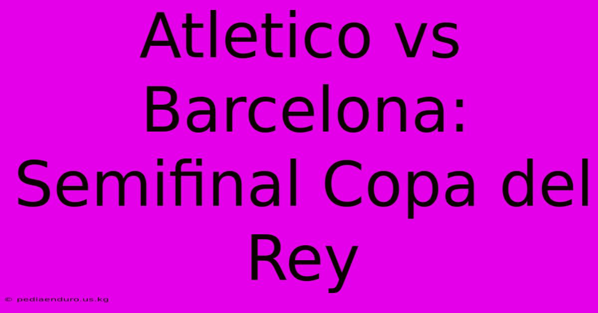 Atletico Vs Barcelona: Semifinal Copa Del Rey