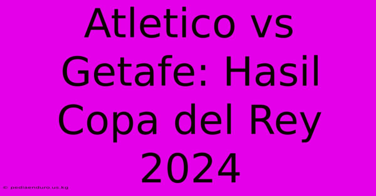 Atletico Vs Getafe: Hasil Copa Del Rey 2024