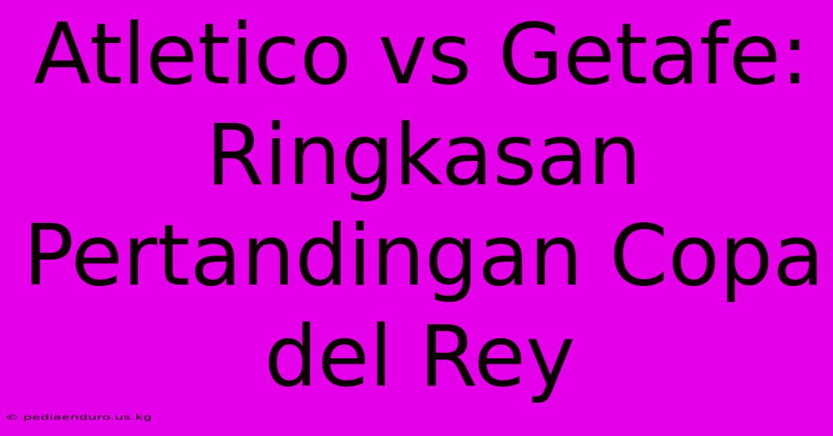 Atletico Vs Getafe: Ringkasan Pertandingan Copa Del Rey