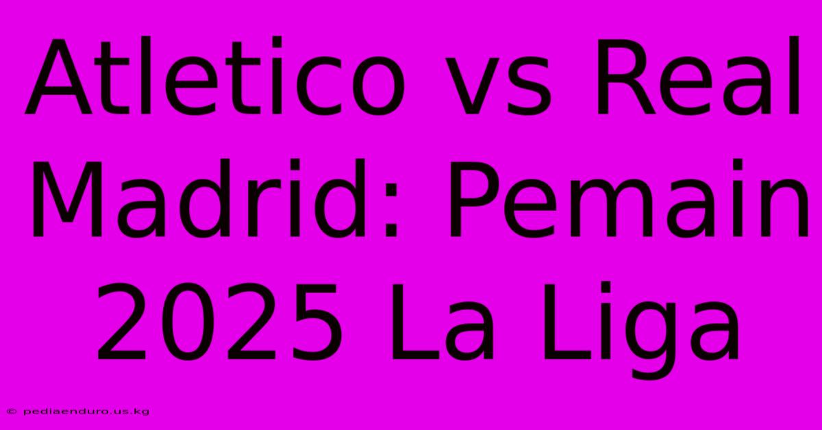 Atletico Vs Real Madrid: Pemain 2025 La Liga