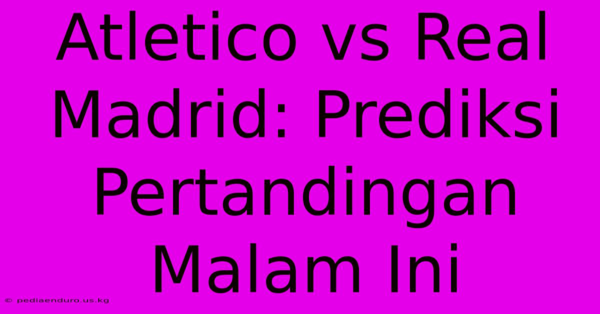 Atletico Vs Real Madrid: Prediksi Pertandingan Malam Ini