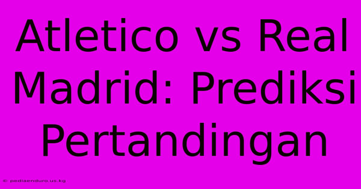 Atletico Vs Real Madrid: Prediksi Pertandingan