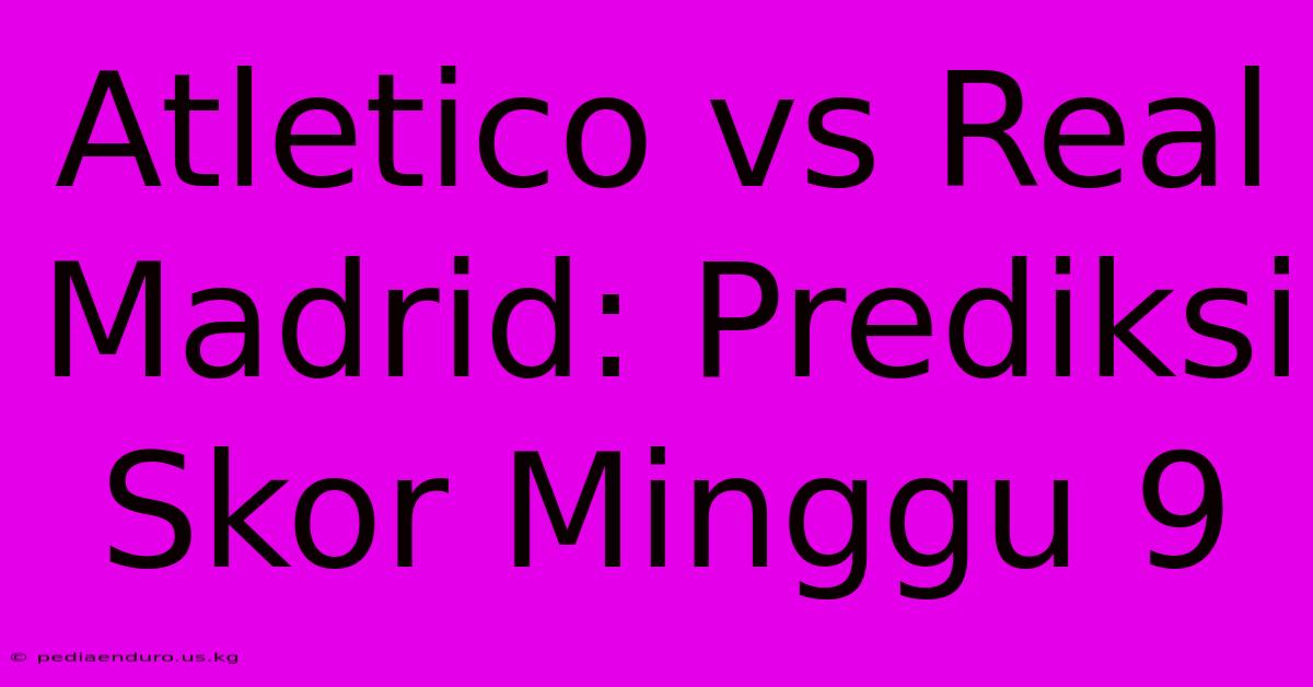 Atletico Vs Real Madrid: Prediksi Skor Minggu 9