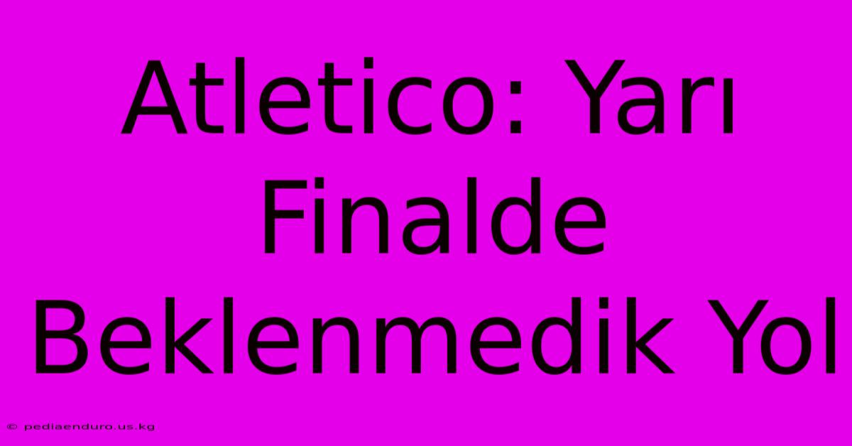 Atletico: Yarı Finalde Beklenmedik Yol