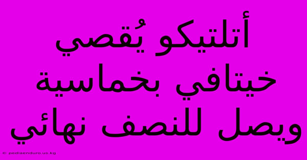 أتلتيكو يُقصي خيتافي بخماسية ويصل للنصف نهائي