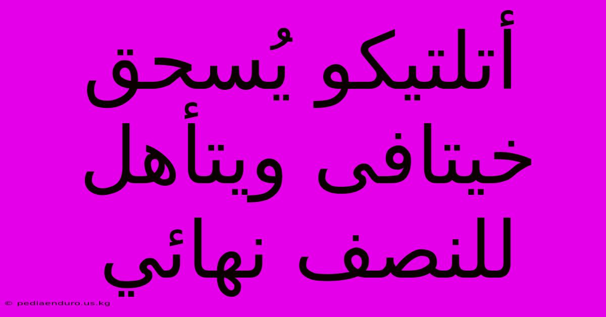 أتلتيكو يُسحق خيتافى ويتأهل للنصف نهائي