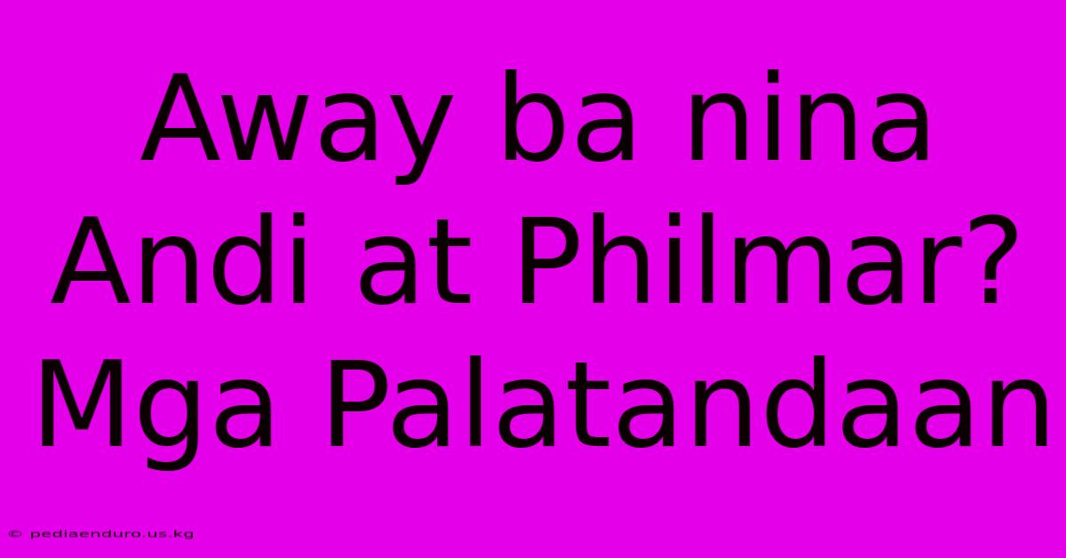 Away Ba Nina Andi At Philmar?  Mga Palatandaan