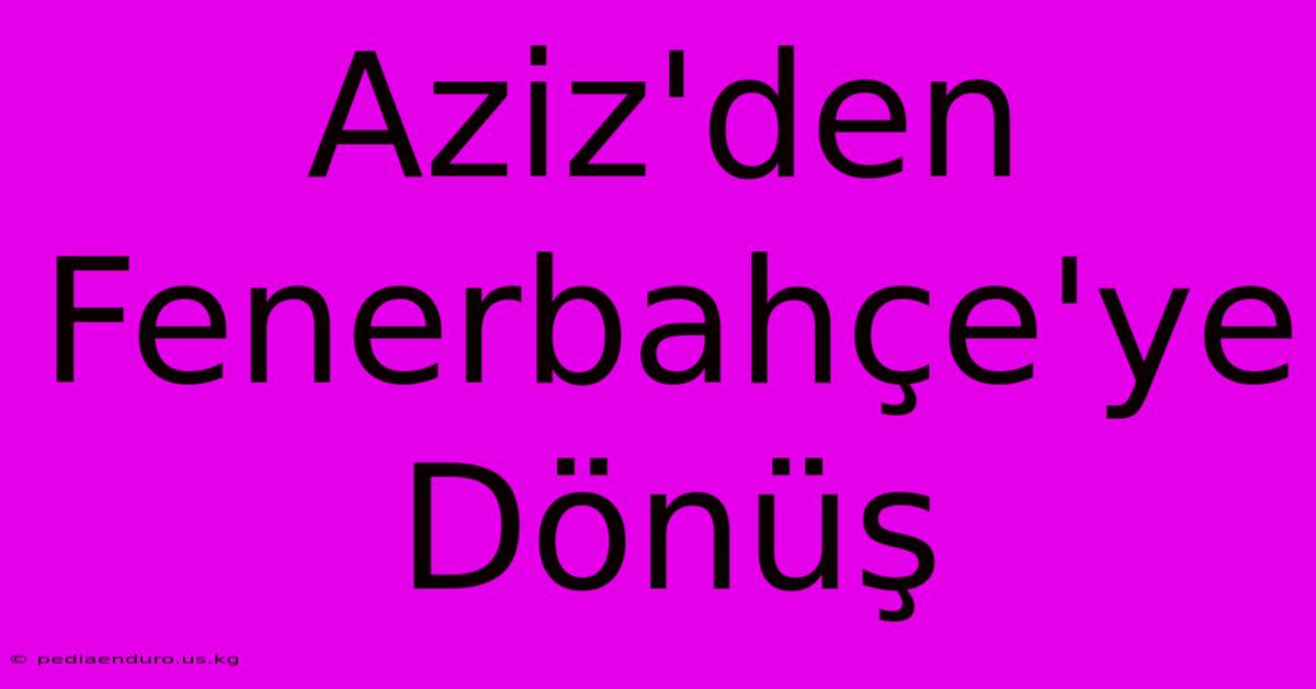 Aziz'den Fenerbahçe'ye Dönüş