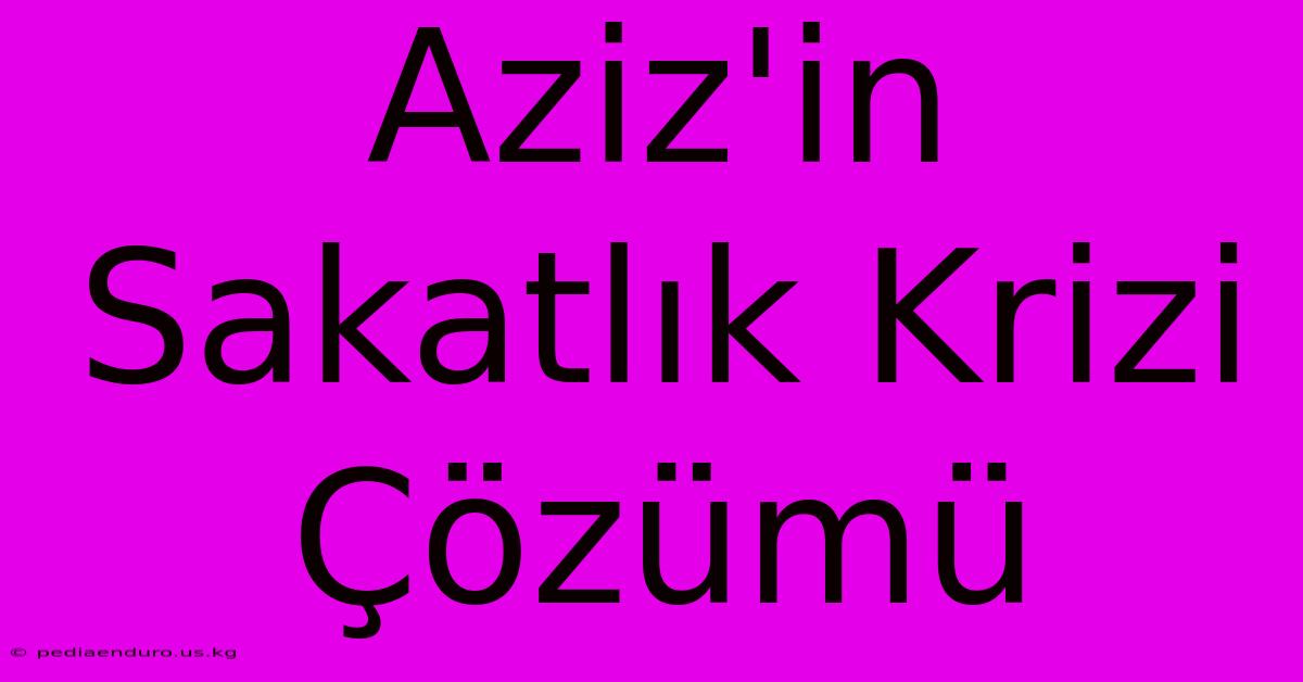 Aziz'in Sakatlık Krizi Çözümü