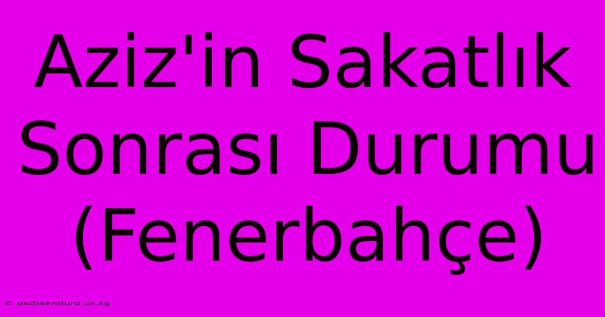 Aziz'in Sakatlık Sonrası Durumu (Fenerbahçe)