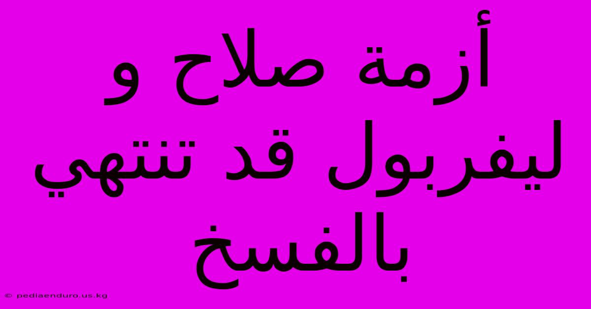 أزمة صلاح و ليفربول قد تنتهي بالفسخ