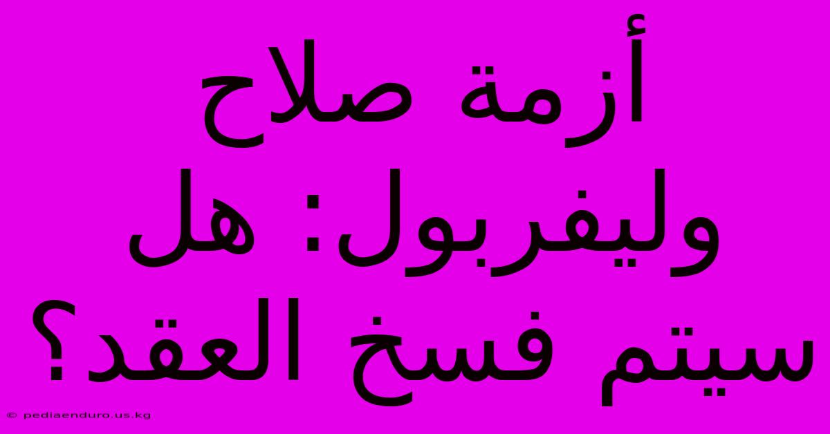 أزمة صلاح وليفربول: هل سيتم فسخ العقد؟