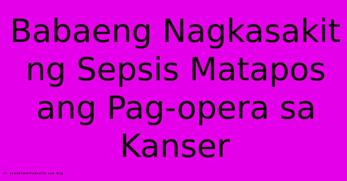 Babaeng Nagkasakit Ng Sepsis Matapos Ang Pag-opera Sa Kanser