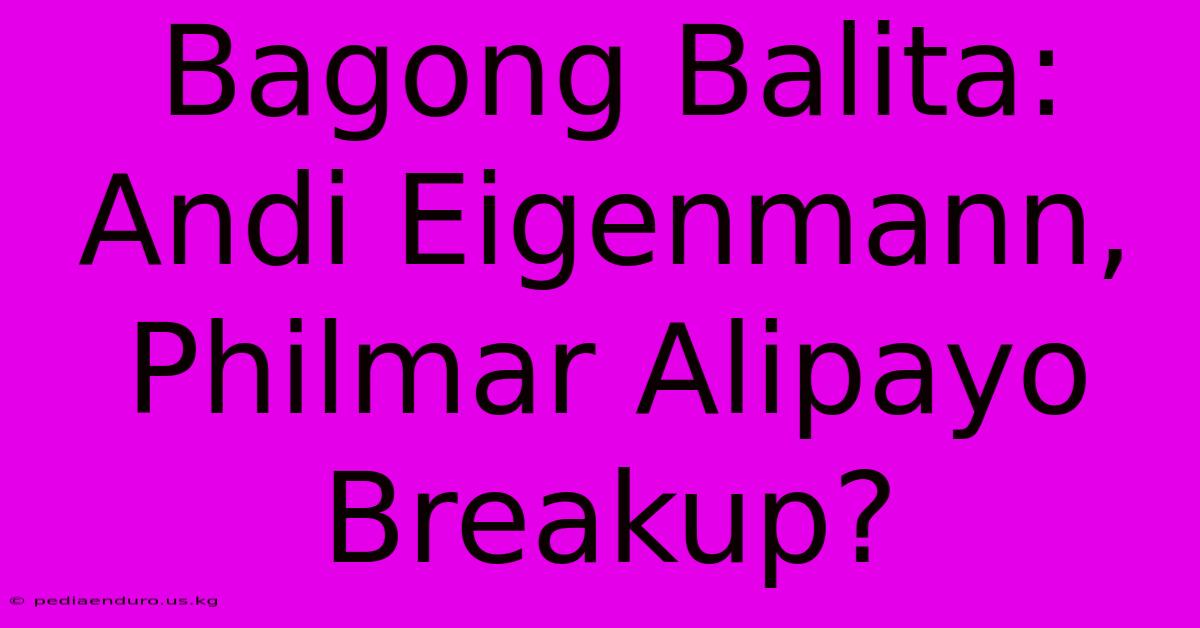 Bagong Balita:  Andi Eigenmann, Philmar Alipayo Breakup?