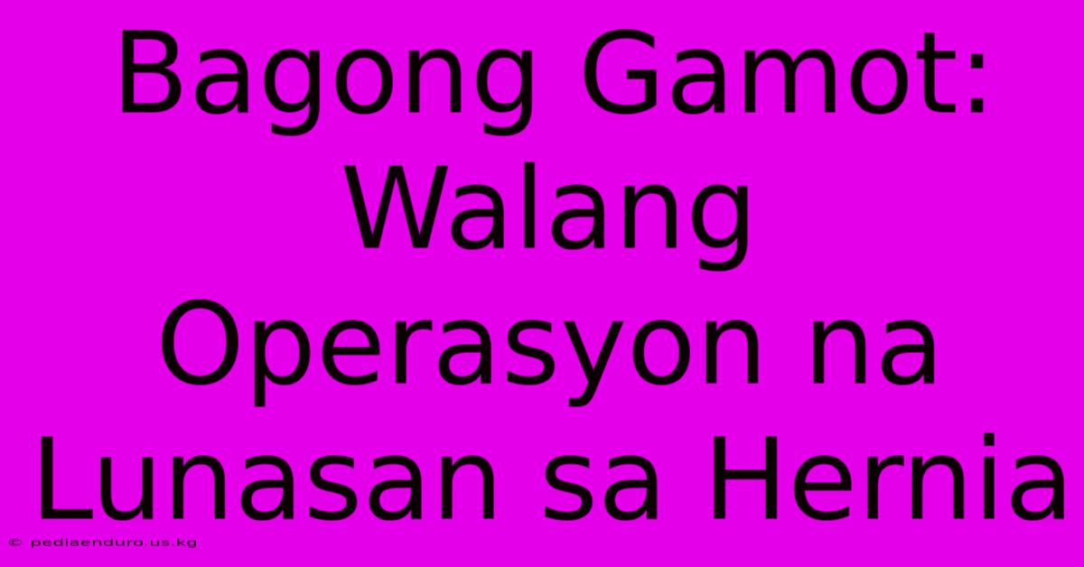 Bagong Gamot: Walang Operasyon Na Lunasan Sa Hernia