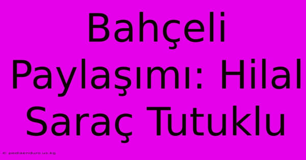 Bahçeli Paylaşımı: Hilal Saraç Tutuklu