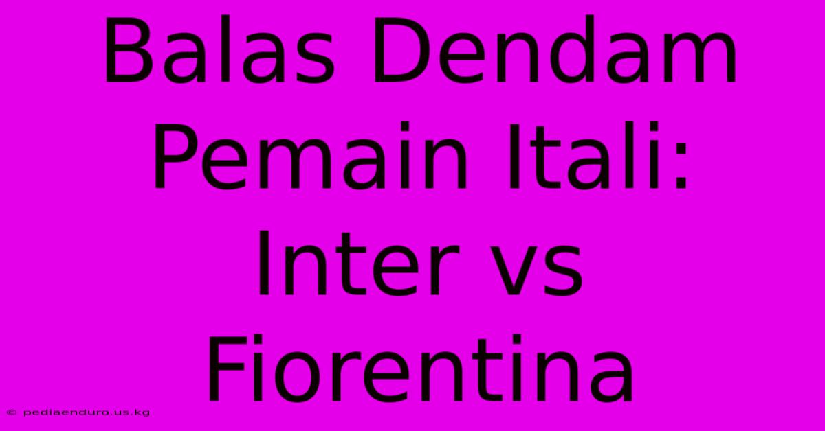 Balas Dendam Pemain Itali:  Inter Vs Fiorentina