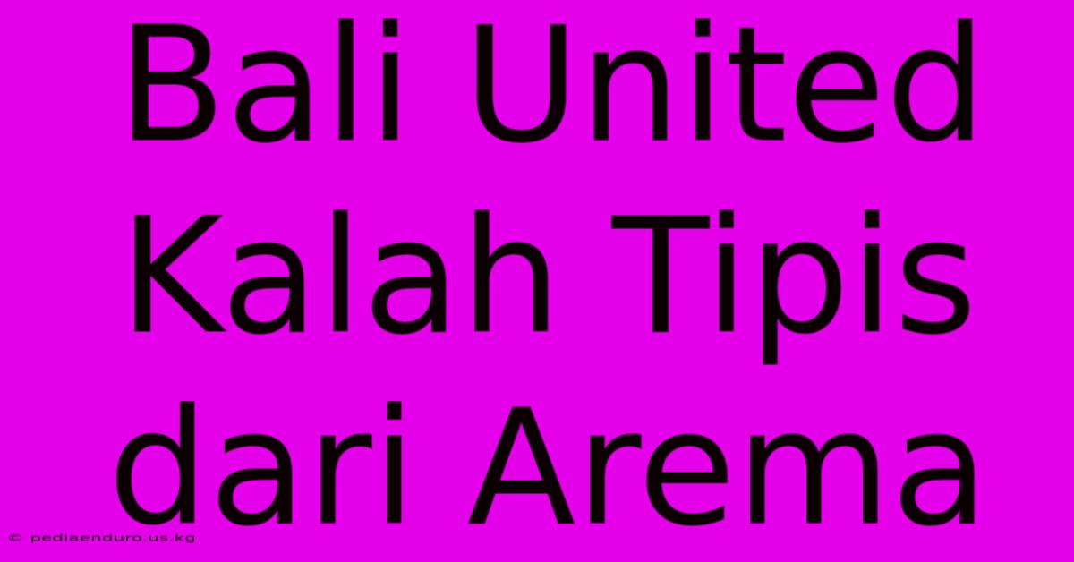 Bali United Kalah Tipis Dari Arema