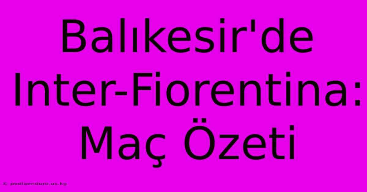 Balıkesir'de Inter-Fiorentina: Maç Özeti