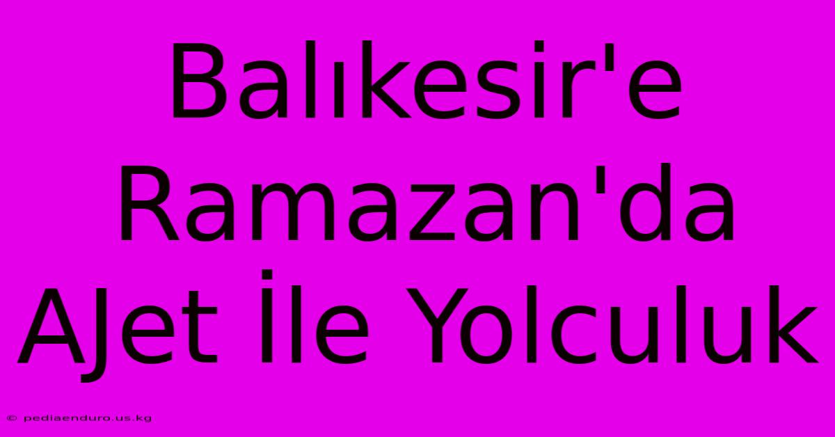 Balıkesir'e Ramazan'da AJet İle Yolculuk