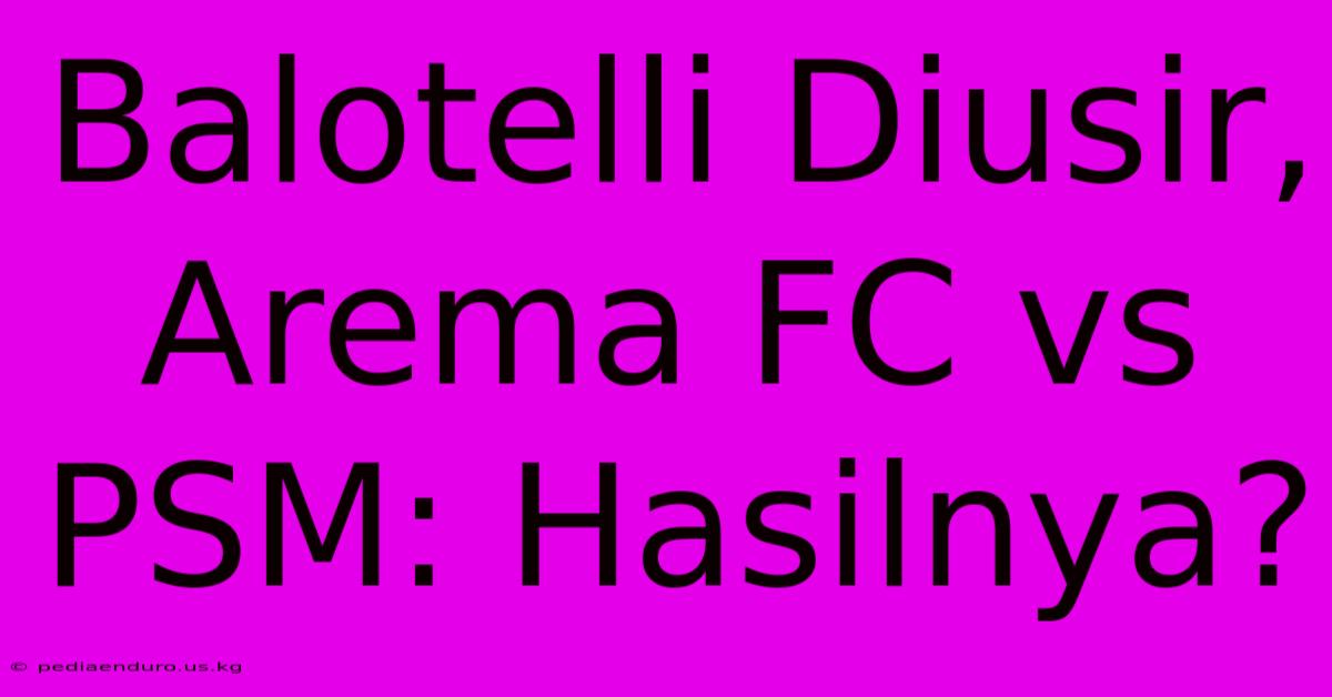 Balotelli Diusir, Arema FC Vs PSM: Hasilnya?