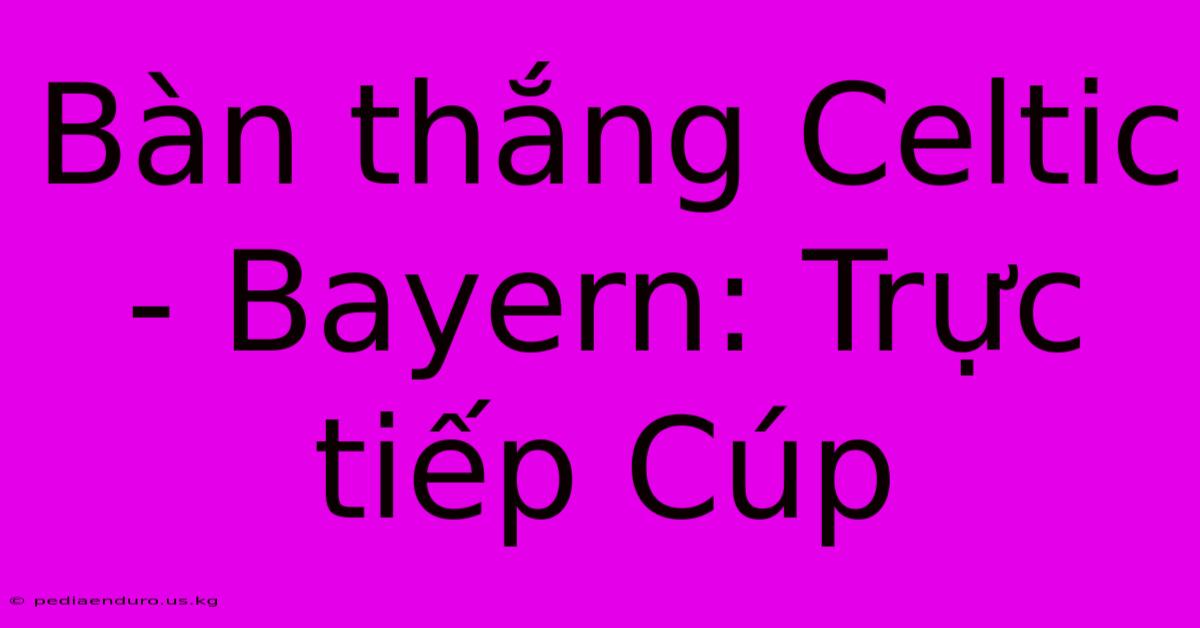 Bàn Thắng Celtic - Bayern: Trực Tiếp Cúp