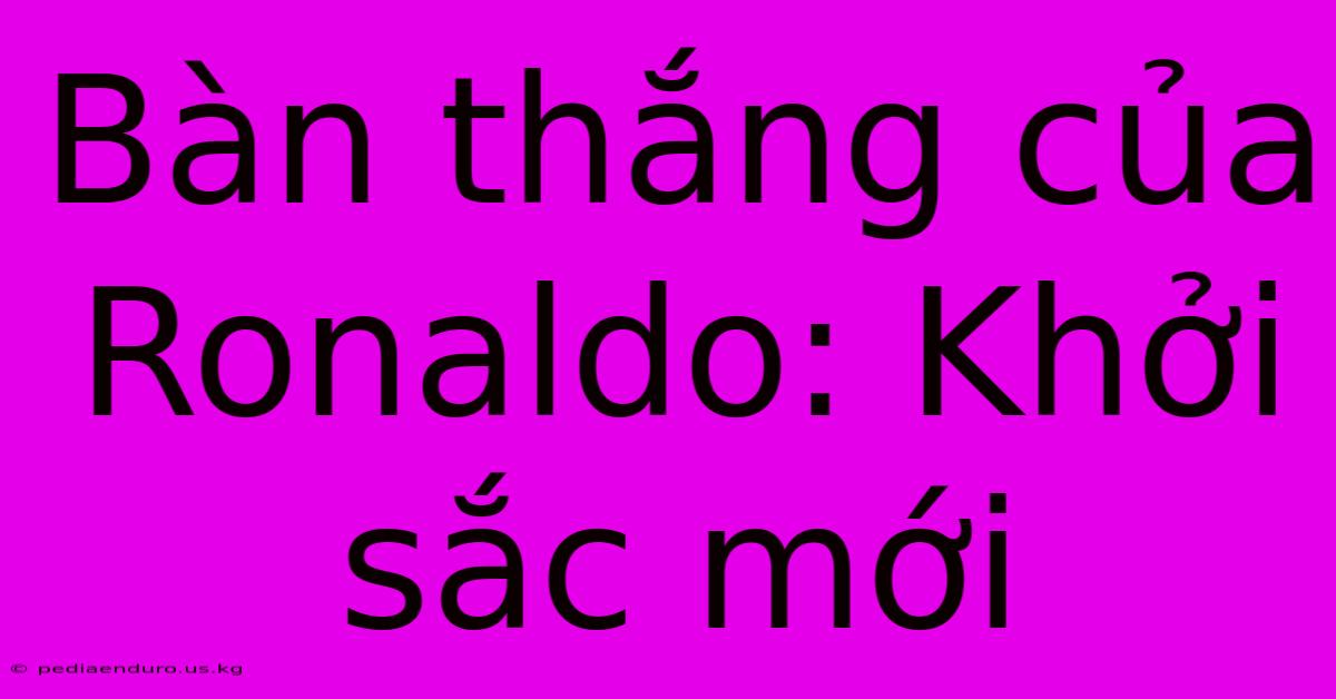 Bàn Thắng Của Ronaldo: Khởi Sắc Mới