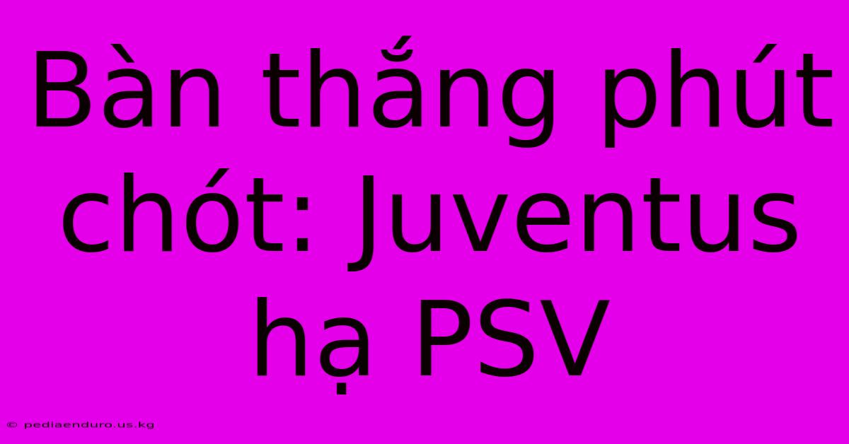 Bàn Thắng Phút Chót: Juventus Hạ PSV