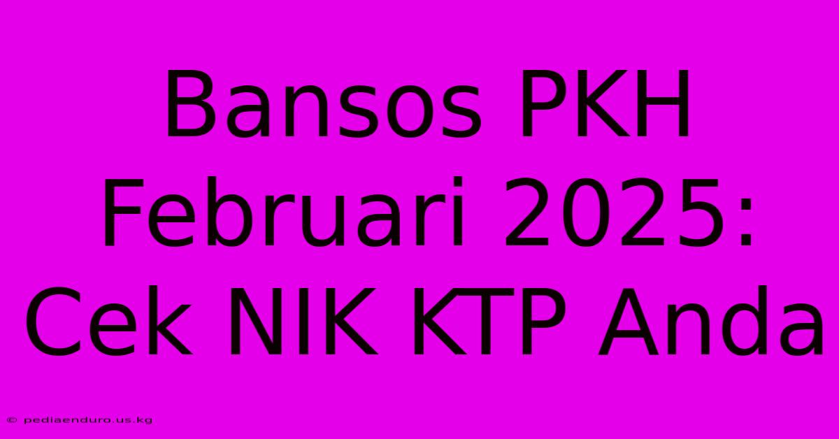 Bansos PKH Februari 2025: Cek NIK KTP Anda