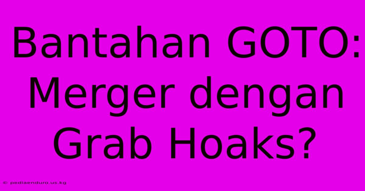 Bantahan GOTO: Merger Dengan Grab Hoaks?