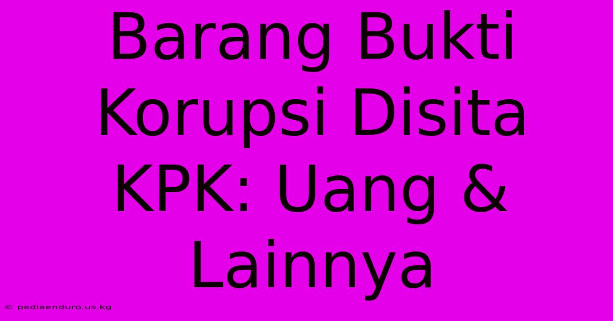 Barang Bukti Korupsi Disita KPK: Uang & Lainnya