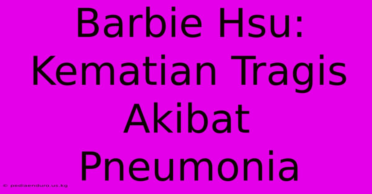 Barbie Hsu: Kematian Tragis Akibat Pneumonia