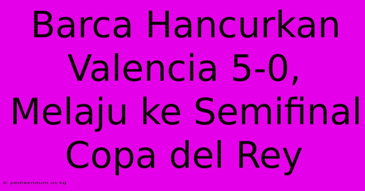 Barca Hancurkan Valencia 5-0, Melaju Ke Semifinal Copa Del Rey