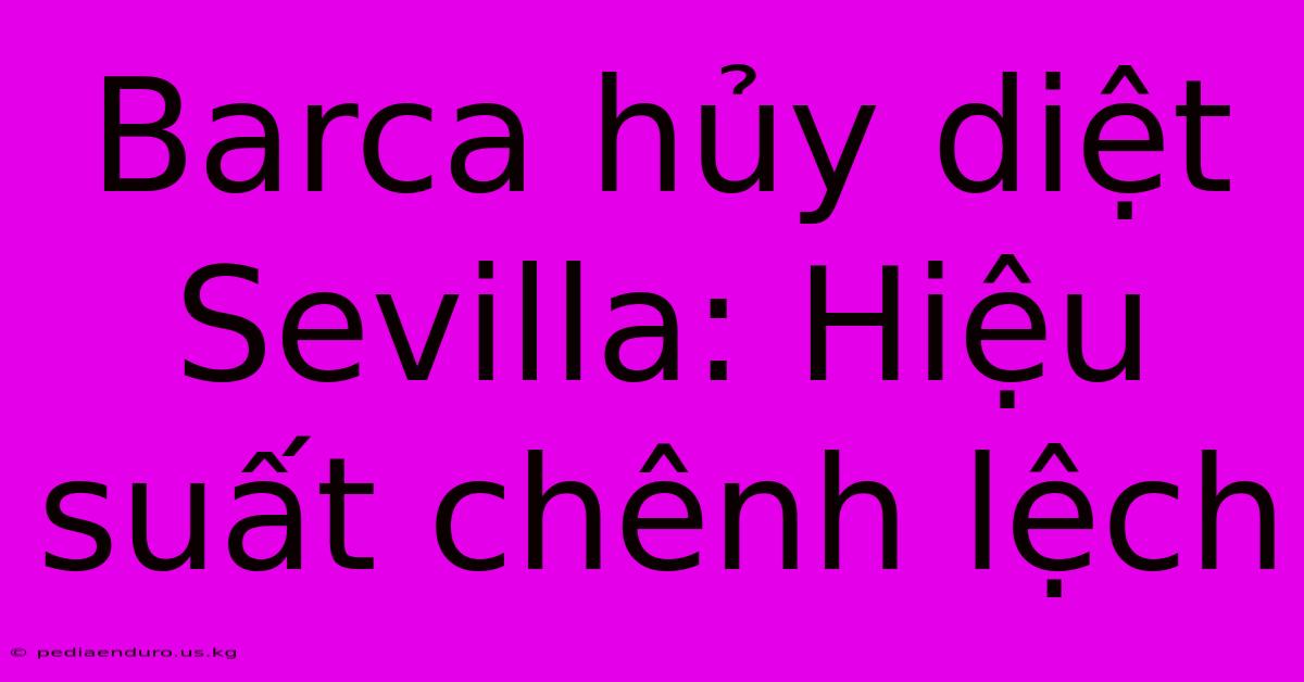 Barca Hủy Diệt Sevilla: Hiệu Suất Chênh Lệch