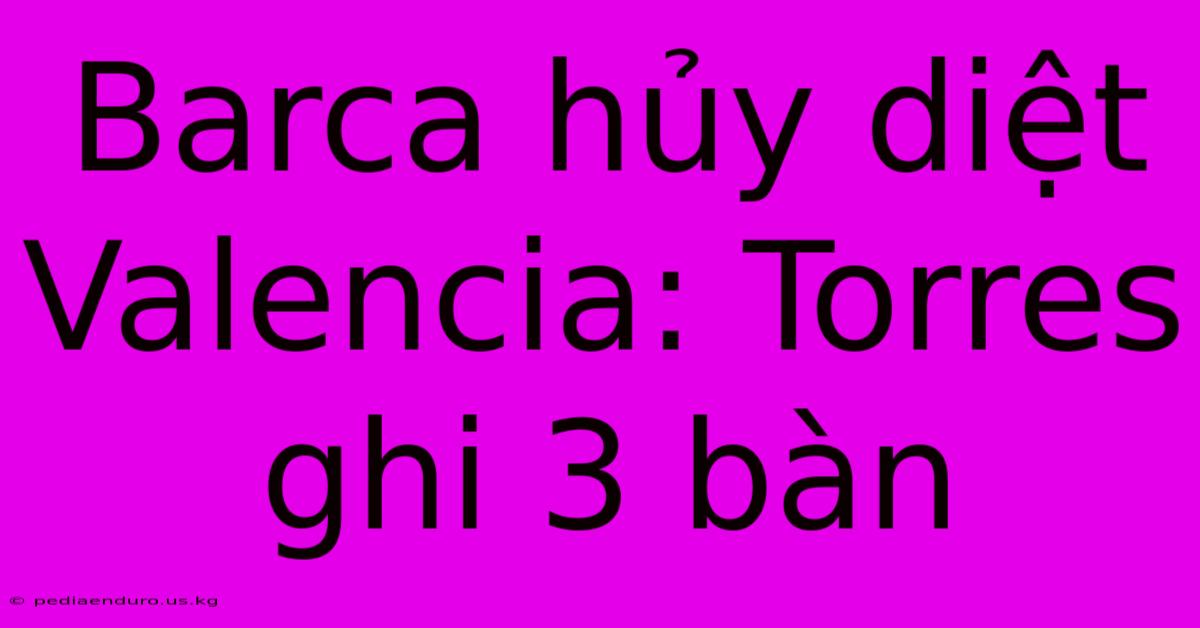 Barca Hủy Diệt Valencia: Torres Ghi 3 Bàn