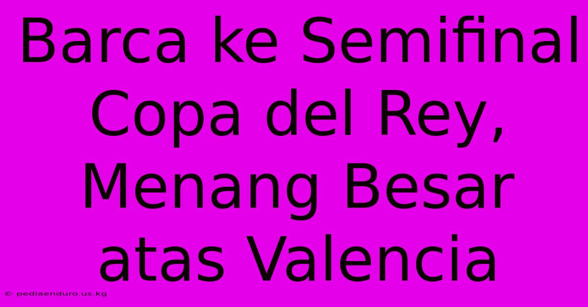 Barca Ke Semifinal Copa Del Rey, Menang Besar Atas Valencia