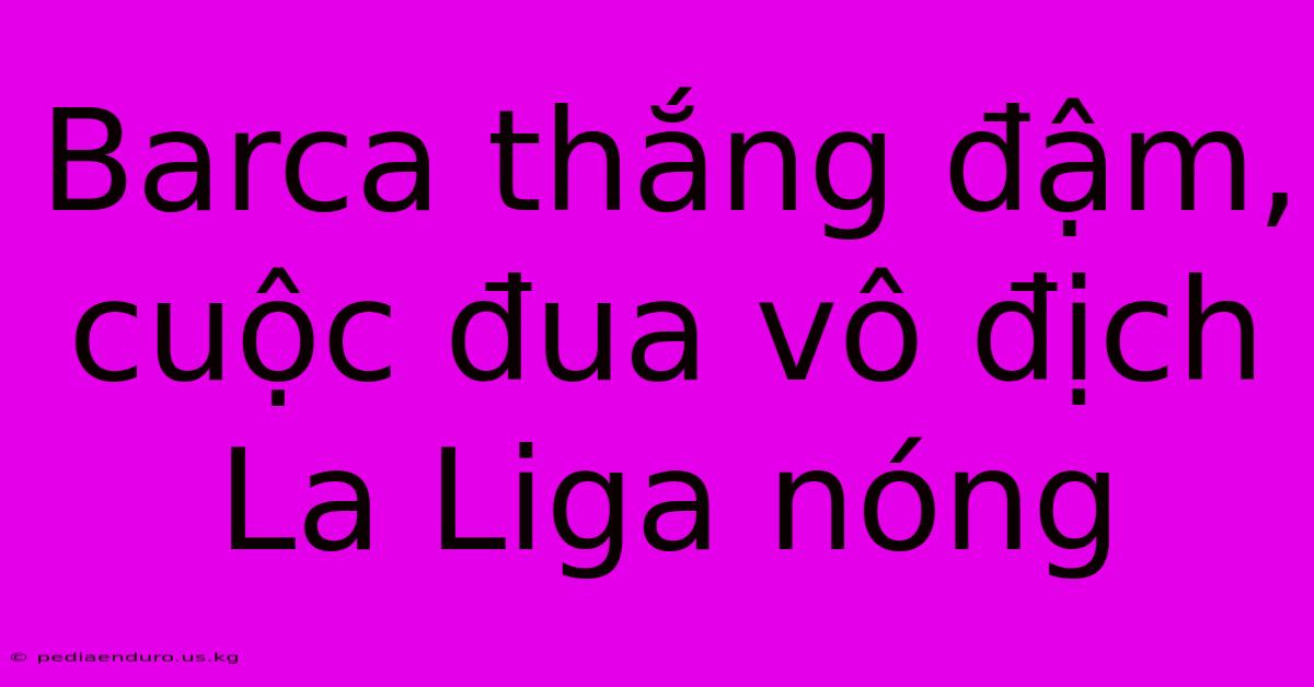 Barca Thắng Đậm, Cuộc Đua Vô Địch La Liga Nóng