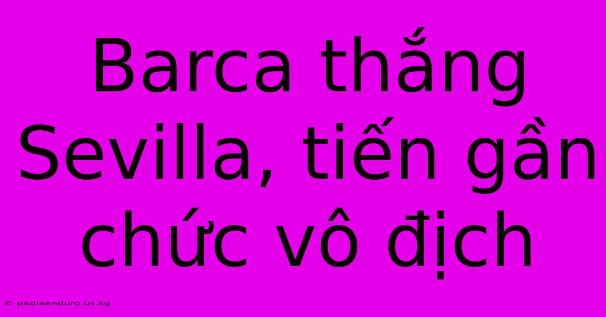 Barca Thắng Sevilla, Tiến Gần Chức Vô Địch