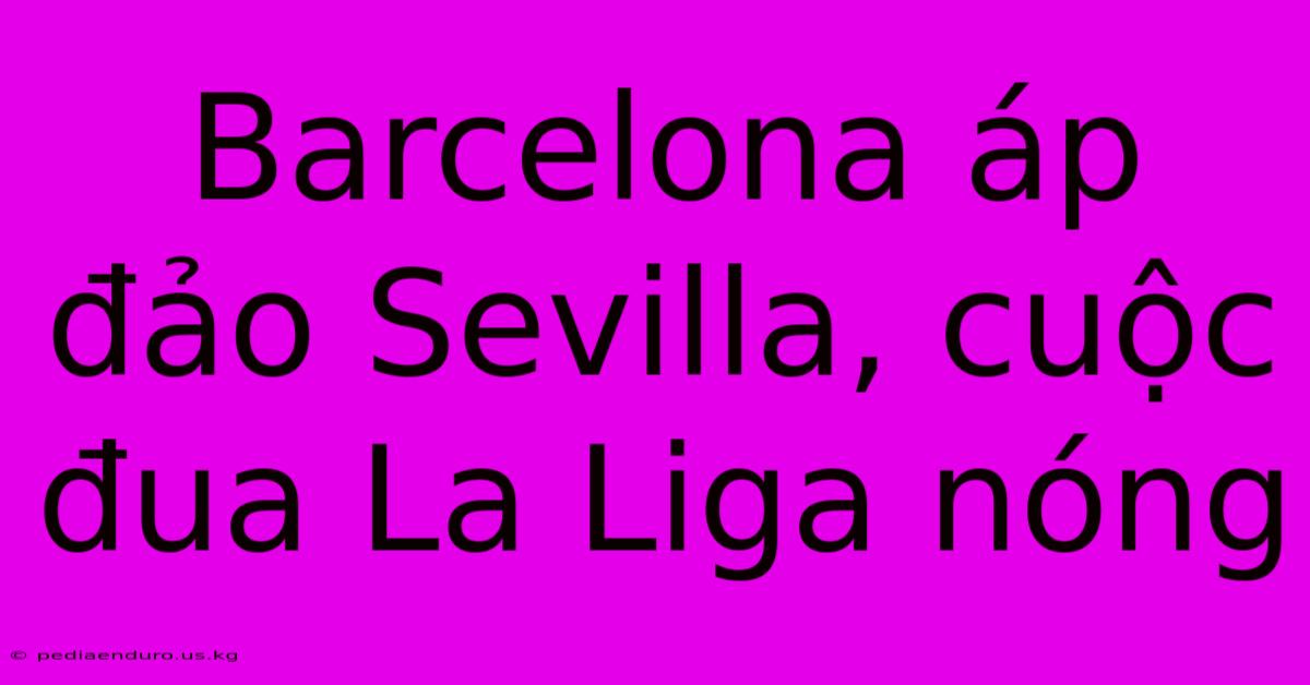 Barcelona Áp Đảo Sevilla, Cuộc Đua La Liga Nóng