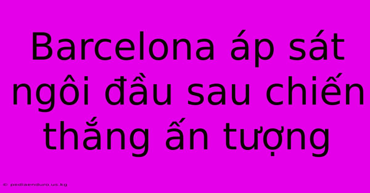 Barcelona Áp Sát Ngôi Đầu Sau Chiến Thắng Ấn Tượng