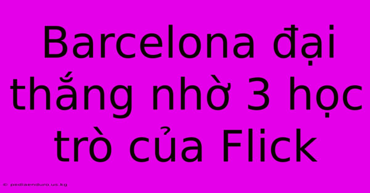 Barcelona Đại Thắng Nhờ 3 Học Trò Của Flick