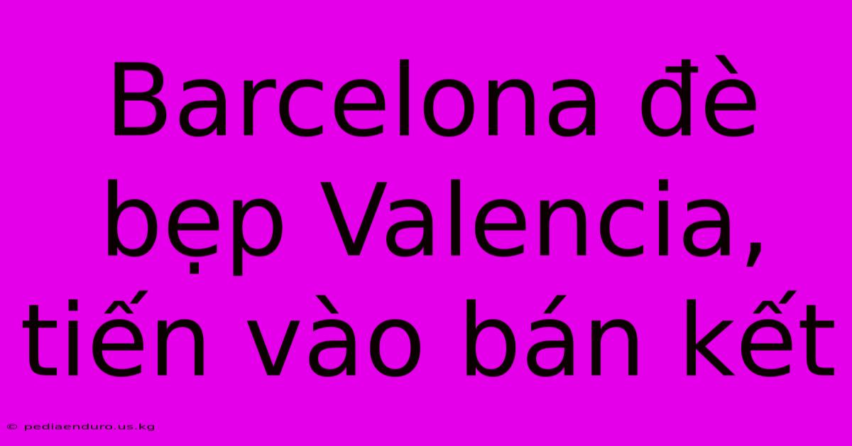 Barcelona Đè Bẹp Valencia, Tiến Vào Bán Kết