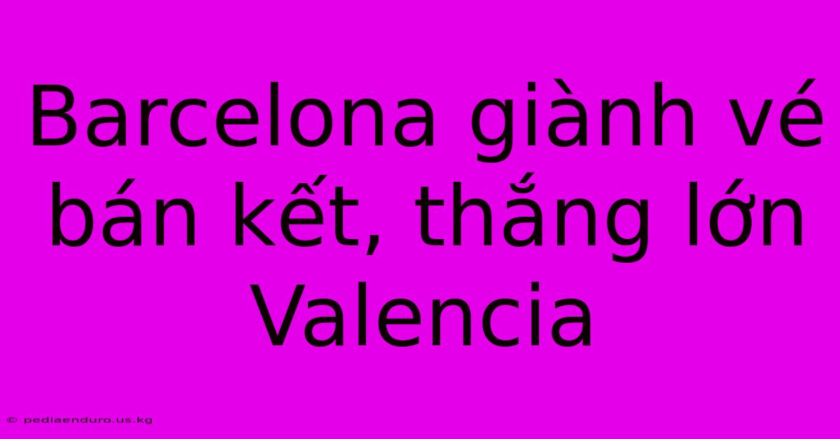 Barcelona Giành Vé Bán Kết, Thắng Lớn Valencia